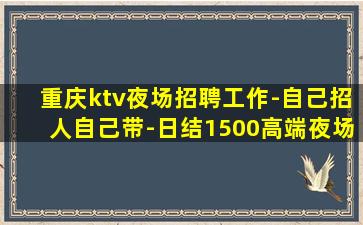 重庆ktv夜场招聘工作-自己招人自己带-日结1500高端夜场